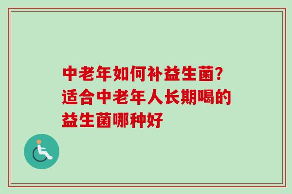 中老年如何补益生菌？适合中老年人长期喝的益生菌哪种好