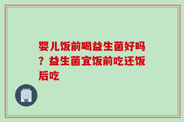 婴儿饭前喝益生菌好吗?益生菌宜饭前吃还饭后吃 婴儿饭前喝益生菌好吗?益生菌宜饭前吃还饭后吃