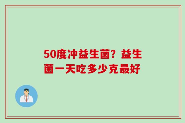 50度冲益生菌？益生菌一天吃多少克好