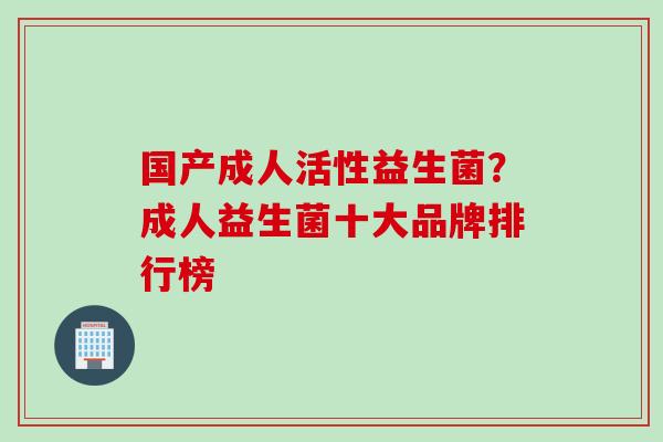 国产成人活性益生菌?成人益生菌十大品牌排行榜 国产成人活性益生菌?成人益生菌十大品牌排行榜