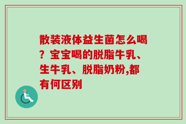 散装液体益生菌怎么喝?宝宝喝的脱脂牛乳、生牛乳、脱脂奶粉,都有何区别 散装液体益生菌怎么喝?宝宝喝的脱脂牛乳、生牛乳、脱脂奶粉,都有何区别