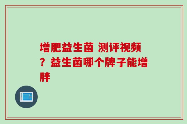 增肥益生菌 测评视频？益生菌哪个牌子能增胖