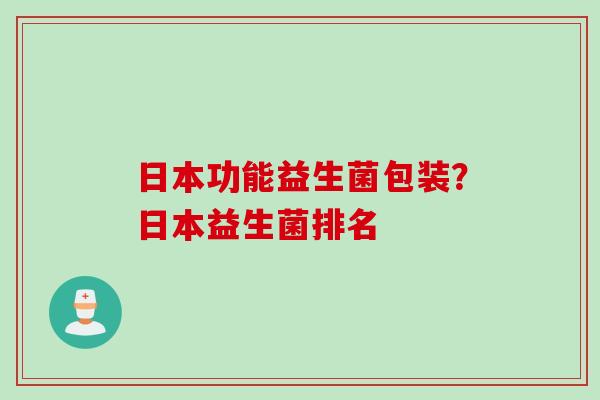 日本功能益生菌包装？日本益生菌排名