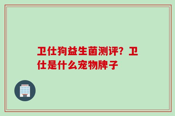 卫仕狗益生菌测评?卫仕是什么宠物牌子 卫仕狗益生菌测评?卫仕是什么宠物牌子