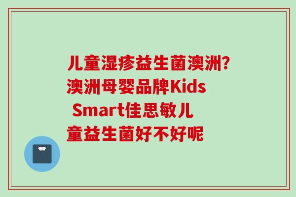 儿童益生菌澳洲？澳洲母婴品牌Kids Smart佳思敏儿童益生菌好不好呢