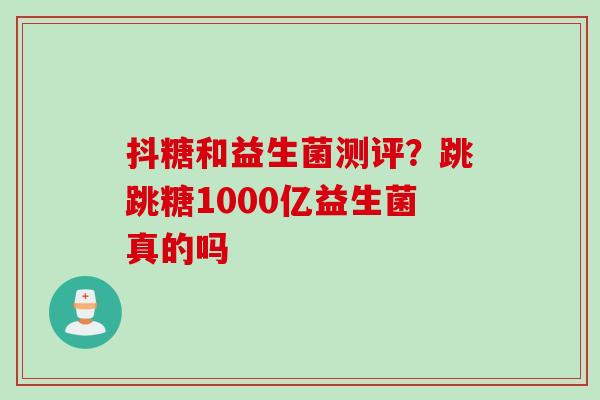 抖糖和益生菌测评？跳跳糖1000亿益生菌真的吗