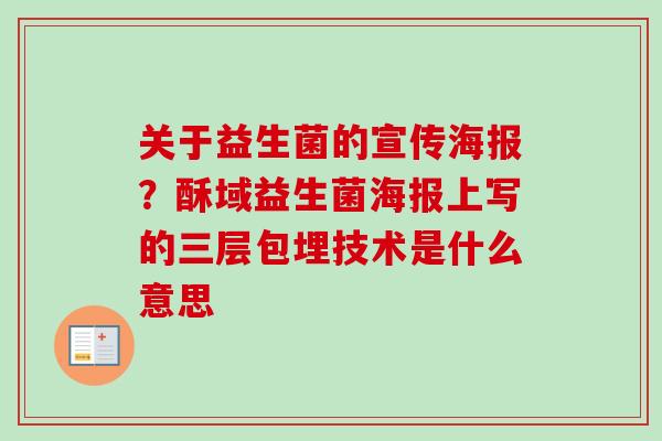 关于益生菌的宣传海报？酥域益生菌海报上写的三层包埋技术是什么意思