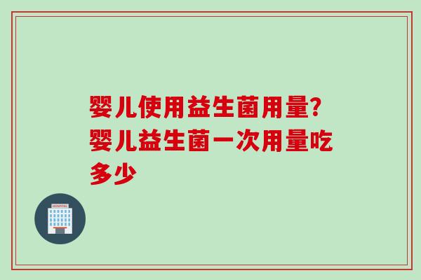 婴儿使用益生菌用量？婴儿益生菌一次用量吃多少