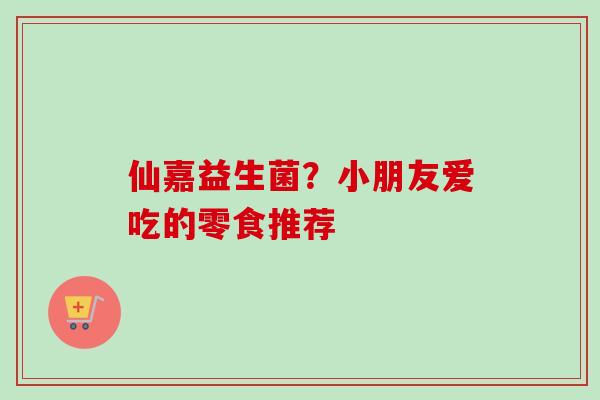 仙嘉益生菌？小朋友爱吃的零食推荐