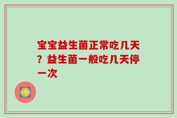 宝宝益生菌正常吃几天？益生菌一般吃几天停一次