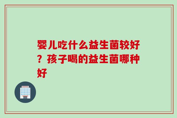 婴儿吃什么益生菌较好？孩子喝的益生菌哪种好