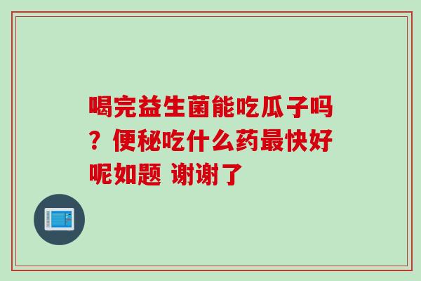 喝完益生菌能吃瓜子吗？吃什么药快好呢如题 谢谢了