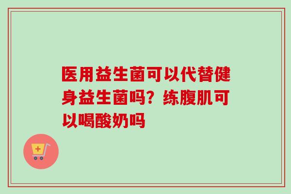 医用益生菌可以代替健身益生菌吗？练腹肌可以喝酸奶吗