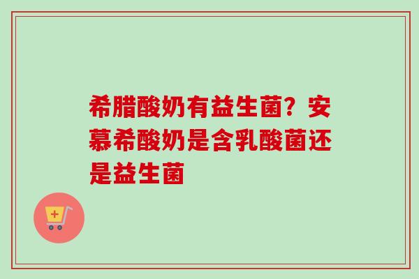 希腊酸奶有益生菌？安慕希酸奶是含乳酸菌还是益生菌