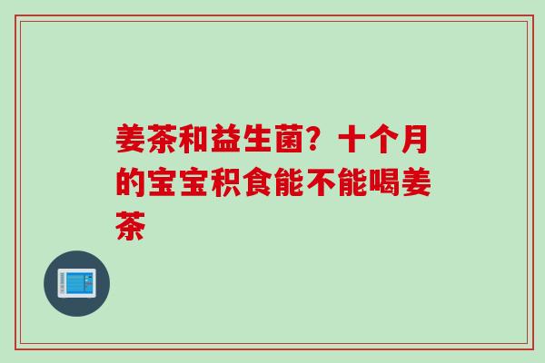 姜茶和益生菌？十个月的宝宝积食能不能喝姜茶