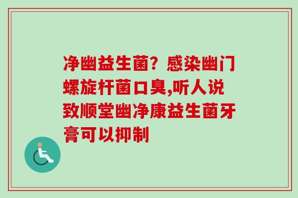 净幽益生菌？幽门螺旋杆菌,听人说致顺堂幽净康益生菌牙膏可以抑制