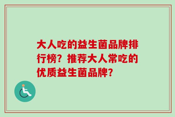 大人吃的益生菌品牌排行榜？推荐大人常吃的优质益生菌品牌？