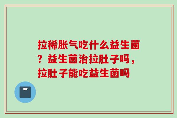 拉稀吃什么益生菌？益生菌拉肚子吗，拉肚子能吃益生菌吗