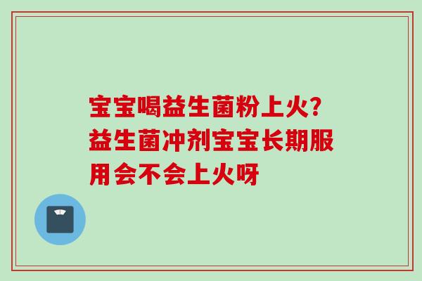 宝宝喝益生菌粉上火？益生菌冲剂宝宝长期服用会不会上火呀