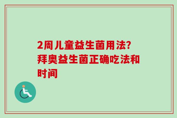 2周儿童益生菌用法？拜奥益生菌正确吃法和时间