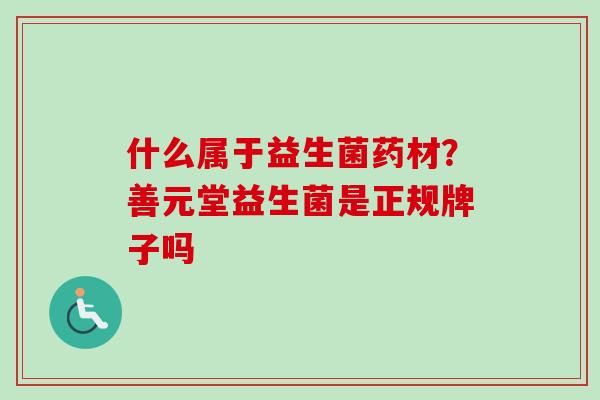 什么属于益生菌药材？善元堂益生菌是正规牌子吗