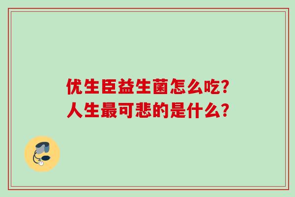 优生臣益生菌怎么吃？人生可悲的是什么？