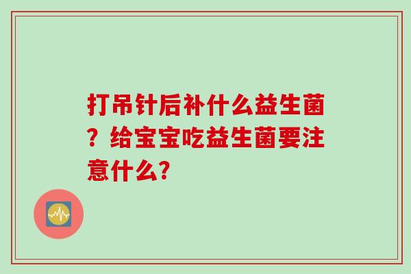 打吊针后补什么益生菌？给宝宝吃益生菌要注意什么？