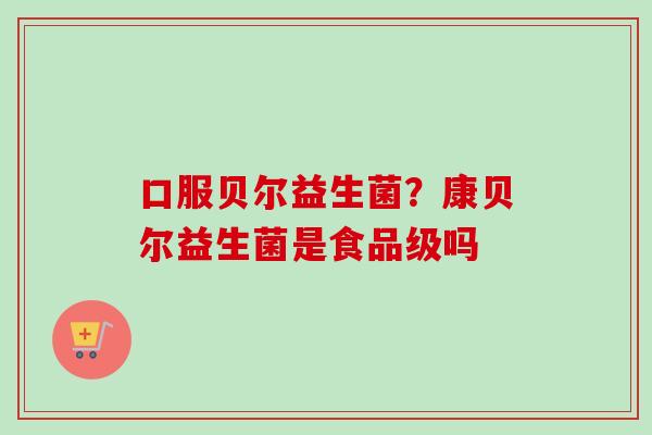 口服贝尔益生菌？康贝尔益生菌是食品级吗