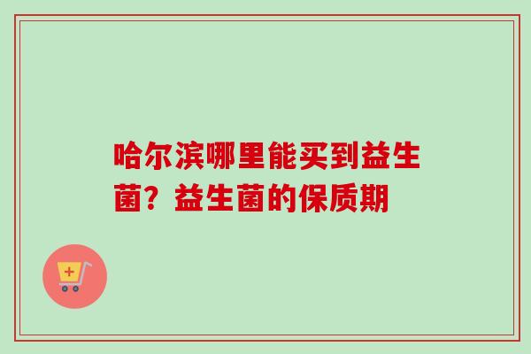 哈尔滨哪里能买到益生菌？益生菌的保质期