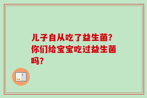 儿子自从吃了益生菌？你们给宝宝吃过益生菌吗？