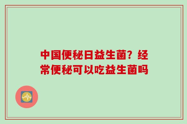 中国日益生菌?经常可以吃益生菌吗 中国日益生菌?经常可以吃益生菌吗