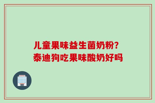 儿童果味益生菌奶粉？泰迪狗吃果味酸奶好吗