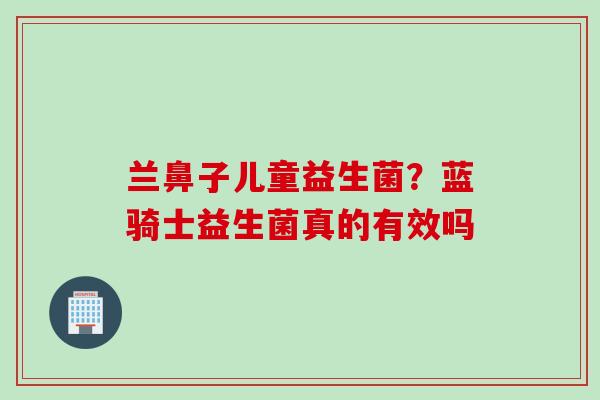 兰鼻子儿童益生菌？蓝骑士益生菌真的有效吗