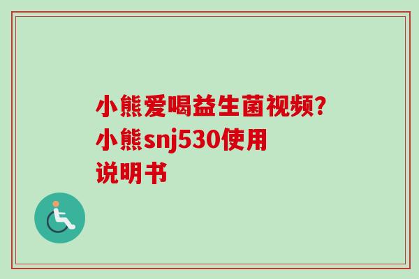 小熊爱喝益生菌视频？小熊snj530使用说明书
