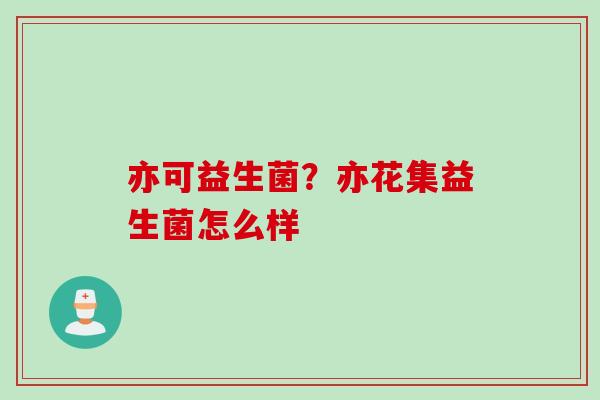 亦可益生菌？亦花集益生菌怎么样