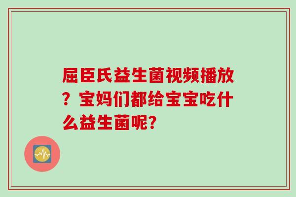 屈臣氏益生菌视频播放？宝妈们都给宝宝吃什么益生菌呢？