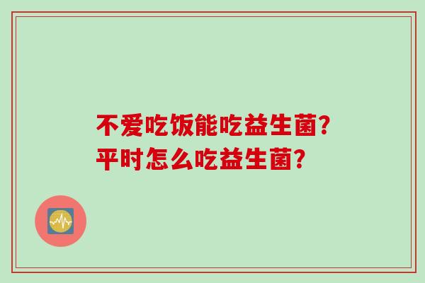 不爱吃饭能吃益生菌？平时怎么吃益生菌？