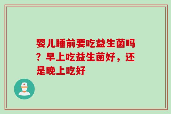 婴儿睡前要吃益生菌吗?早上吃益生菌好,还是晚上吃好 婴儿睡前要吃益生菌吗?早上吃益生菌好,还是晚上吃好