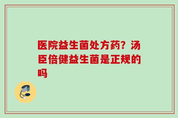 医院益生菌处方药？汤臣倍健益生菌是正规的吗
