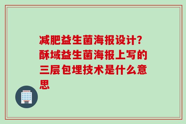 益生菌海报设计？酥域益生菌海报上写的三层包埋技术是什么意思