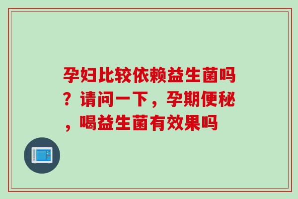 孕妇比较依赖益生菌吗?请问一下,孕期,喝益生菌有效果吗 孕妇比较依赖益生菌吗?请问一下,孕期,喝益生菌有效果吗