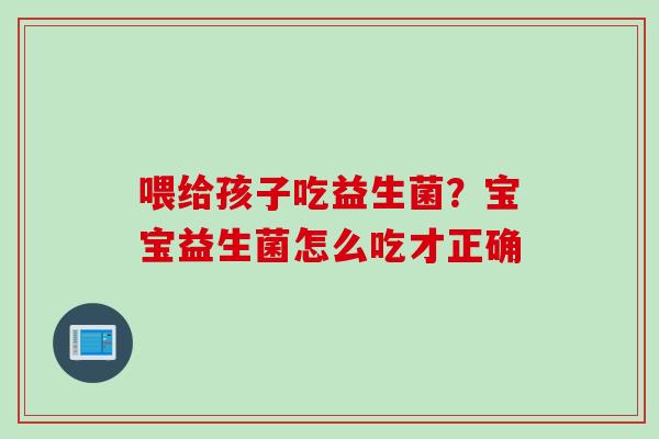 喂给孩子吃益生菌？宝宝益生菌怎么吃才正确