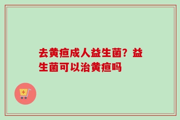 去黄疸成人益生菌？益生菌可以黄疸吗