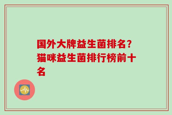 国外大牌益生菌排名？猫咪益生菌排行榜前十名