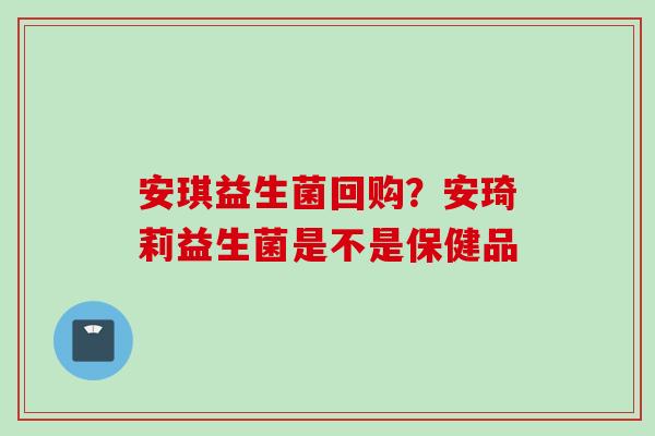 安琪益生菌回购？安琦莉益生菌是不是保健品
