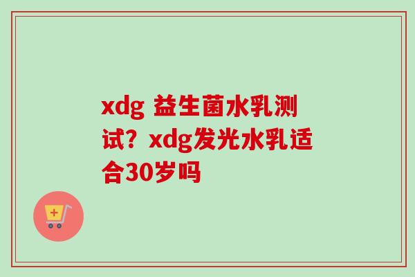 xdg 益生菌水乳测试?xdg发光水乳适合30岁吗 xdg 益生菌水乳测试?xdg发光水乳适合30岁吗