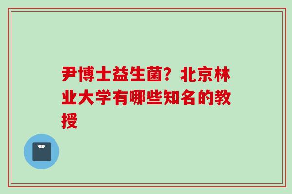 尹博士益生菌？北京林业大学有哪些知名的教授
