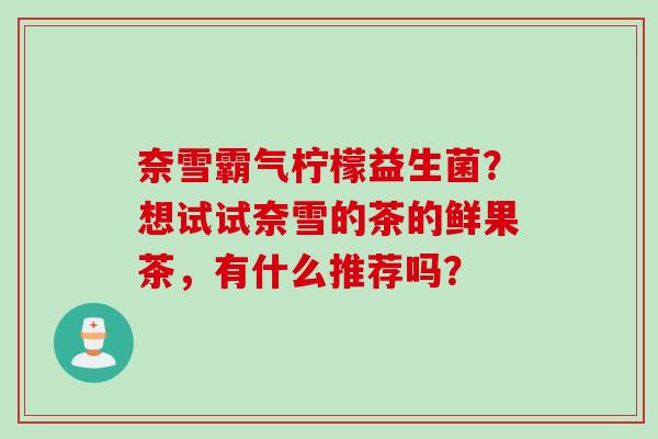 奈雪霸气柠檬益生菌?想试试奈雪的茶的鲜果茶,有什么推荐吗? 奈雪霸气柠檬益生菌?想试试奈雪的茶的鲜果茶,有什么推荐吗?