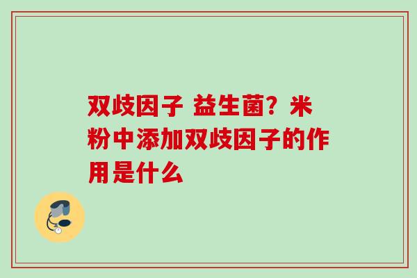 双歧因子 益生菌？米粉中添加双歧因子的作用是什么
