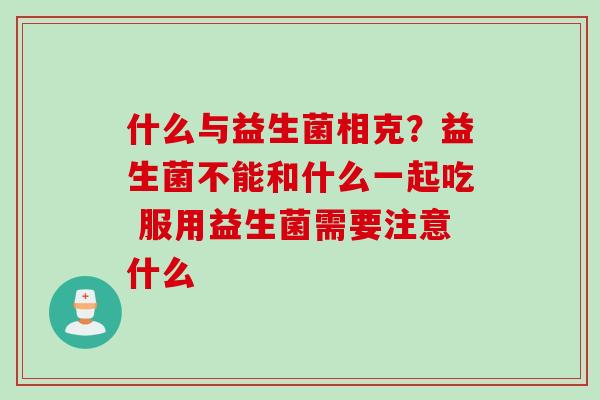 什么与益生菌相克？益生菌不能和什么一起吃 服用益生菌需要注意什么